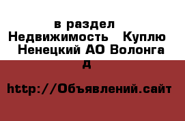  в раздел : Недвижимость » Куплю . Ненецкий АО,Волонга д.